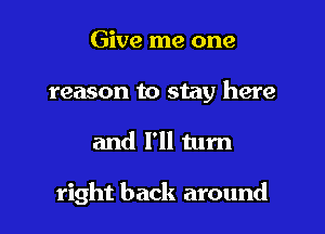 Give me one
reason to stay here

and I'll turn

right back around