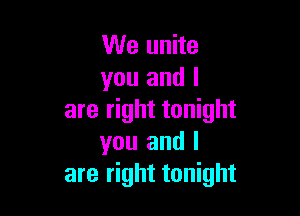 We unite
you and l

are right tonight
you and l
are right tonight