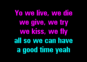 Yo we live, we die
we give, we try

we kiss, we fly
all so we can have
a good time yeah