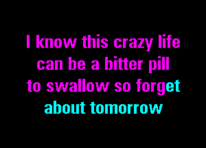 I know this crazy life
can be a bitter pill

to swallow so forget
about tomorrow