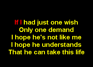 lfl had just one wish
Only one demand
I hope he's not like me
I hope he understands
That he can take this life