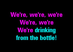 We're, we're, we're
We're, we're

We're drinking
from the bottle!