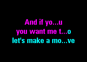 And if yo...u

you want me t...o
let's make a mo...ve