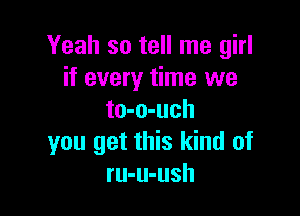 Yeah so tell me girl
if every time we

to-o-uch
you get this kind of
ru-u-ush