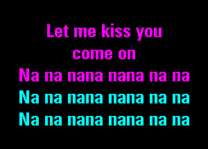 Let me kiss you
come on
Na na nana nana na na
Na na nana nana na na
Na na nana nana na na