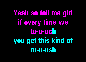 Yeah so tell me girl
if every time we

to-o-uch
you get this kind of
ru-u-ush