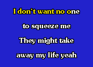 I don't want no one
to squeeze me
They might take

away my life yeah