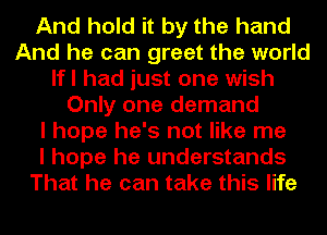 And hold it by the hand
And he can greet the world
lfl had just one wish
Only one demand
I hope he's not like me
I hope he understands
That he can take this life