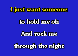 I just want someone
to hold me oh

And rock me

through die night