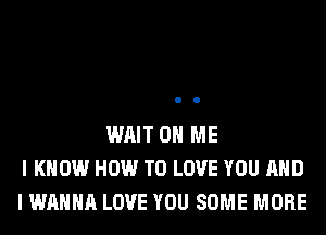 WAIT ON ME
I KNOW HOW TO LOVE YOU AND
I WANNA LOVE YOU SOME MORE