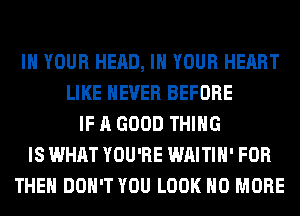 IN YOUR HEAD, IN YOUR HEART
LIKE NEVER BEFORE
IF A GOOD THING
IS WHAT YOU'RE WAITIH' FOR
THE DON'T YOU LOOK NO MORE