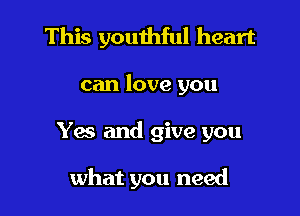 This youthful heart

can love you

Y6 and give you

what you need