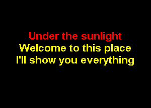 Under the sunlight
Welcome to this place

I'll show you everything