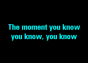 The moment you know

you know, you know