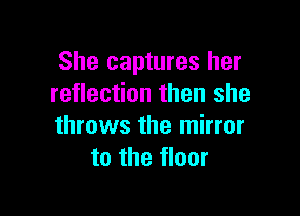 She captures her
reflection then she

throws the mirror
to the floor