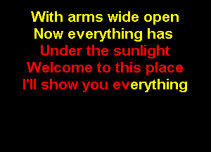 With arms wide open
Now everything has
Under the sunlight
Welcome to this place
I'll show you everything

g