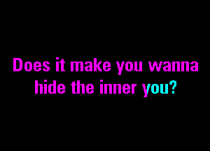 Does it make you wanna

hide the inner you?