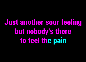 Just another sour feeling

but nobody's there
to feel the pain