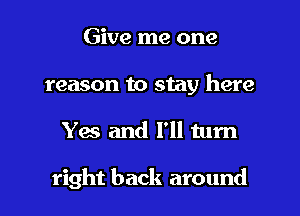 Give me one
reason to stay here

Yes and I'll turn

right back around I