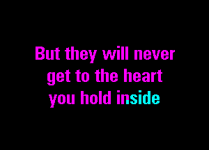 But they will never

get to the heart
you hold inside