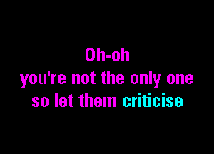 Oh-oh

you're not the only one
so let them criticise