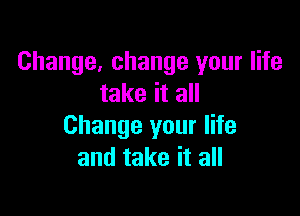 Change, change your life
take it all

Change your life
and take it all