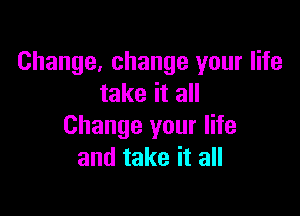 Change, change your life
take it all

Change your life
and take it all