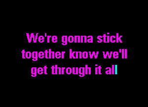 We're gonna stick

together know we'll
get through it all