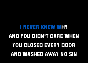 I NEVER KNEW WHY
AND YOU DIDN'T CARE WHEN
YOU CLOSED EVERY DOOR
AND WASHED AWAY H0 SIH