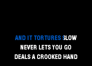 AND IT TORTURES SLOW
NEVER LETS YOU GO

DEALS A CROOKED HAND l