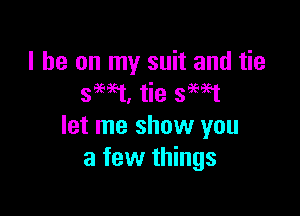 I he on my suit and tie
swt, tie smt

let me show you
a few things