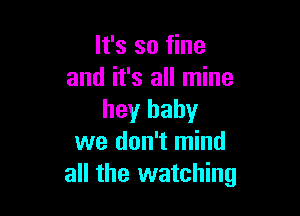 It's so fine
and it's all mine

hey baby
we don't mind
all the watching