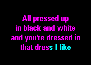 All pressed up
in black and white

and you're dressed in
that dress I like