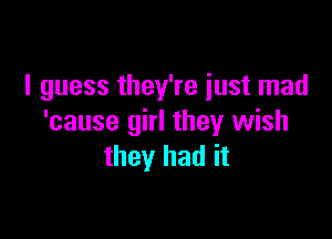 I guess they're just mad

'cause girl they wish
they had it