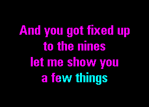 And you got fixed up
to the nines

let me show you
a few things