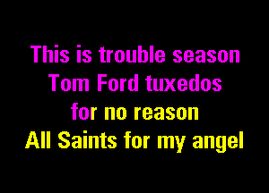This is trouble season
Tom Ford tuxedos

for no reason
All Saints for my angel