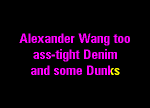 Alexander Wang too

ass-tight Denim
and some Dunks