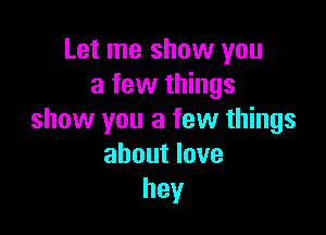 Let me show you
a few things

show you a few things
about love
hey