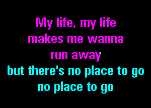 My life, my life
makes me wanna

run away
but there's no place to go
no place to go