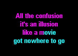 All the confusion
it's an illusion

like a movie
got nowhere to go