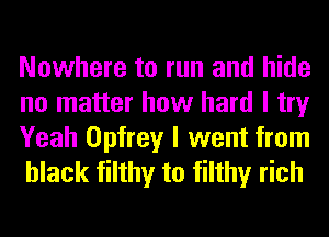 Nowhere to run and hide
no matter how hard I try
Yeah Opfrey I went from
black filthy to filthy rich