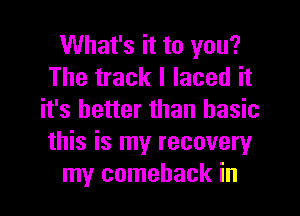 What's it to you?
The track I laced it
it's better than basic
this is my recovery
my comeback in