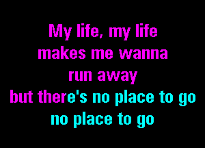 My life, my life
makes me wanna

run away
but there's no place to go
no place to go