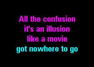 All the confusion
it's an illusion

like a movie
got nowhere to go