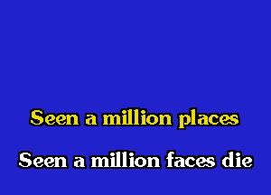 Seen a million places

Seen a million faces die