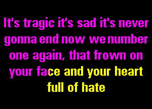 It's tragic it's sad it's never
gonna end now we number
one again, that frown on
your face and your heart
full of hate