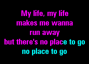 My life, my life
makes me wanna

run away
but there's no place to go
no place to go