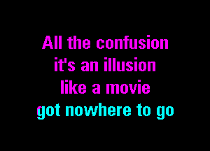 All the confusion
it's an illusion

like a movie
got nowhere to go