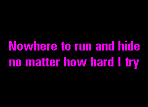 Nowhere to run and hide

no matter how hard I try