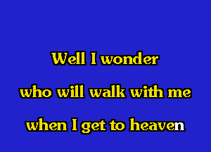 Well I wonder
who will walk with me

when I get to heaven